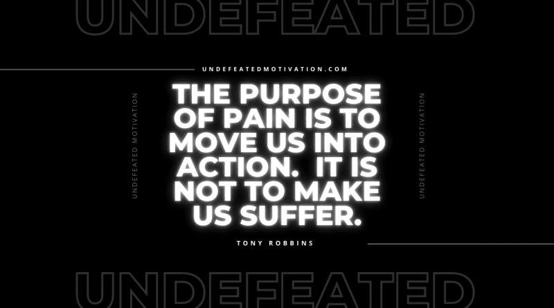 "The purpose of pain is to move us into action.  It is not to make us suffer." -Tony Robbins -Undefeated Motivation
