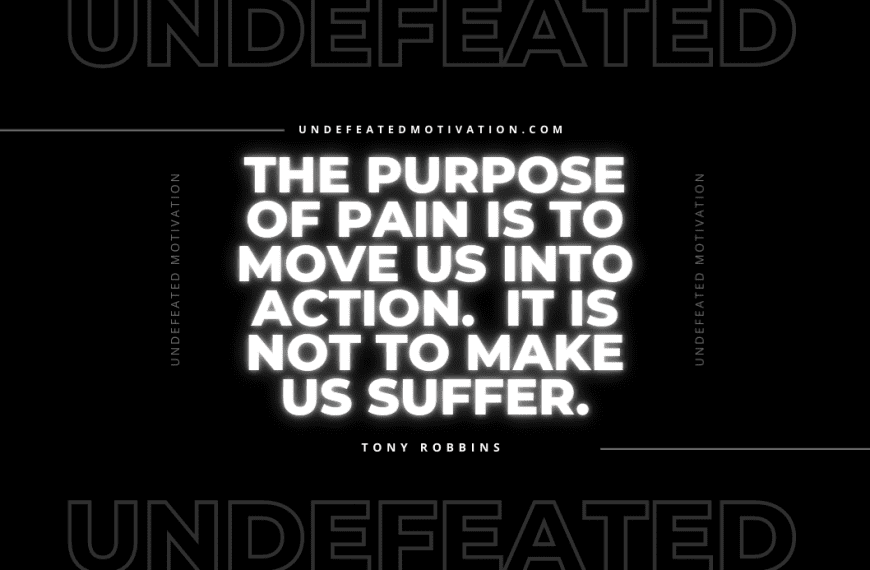 “The purpose of pain is to move us into action. It is not to make us suffer.” -Tony Robbins
