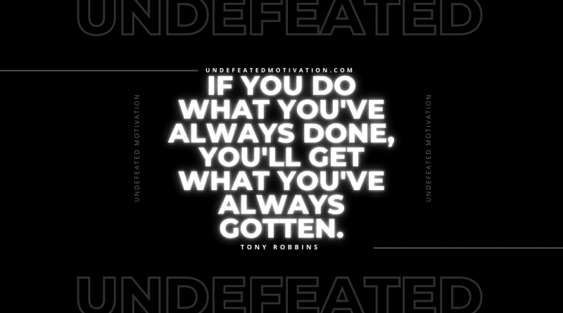 "If you do what you've always done, you'll get what you've always gotten." -Tony Robbins -Undefeated Motivation