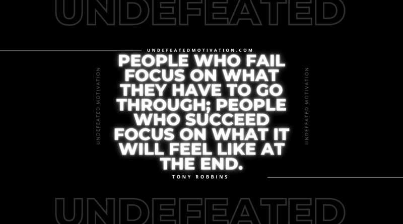 "People who fail focus on what they have to go through; people who succeed focus on what it will feel like at the end." -Tony Robbins -Undefeated Motivation