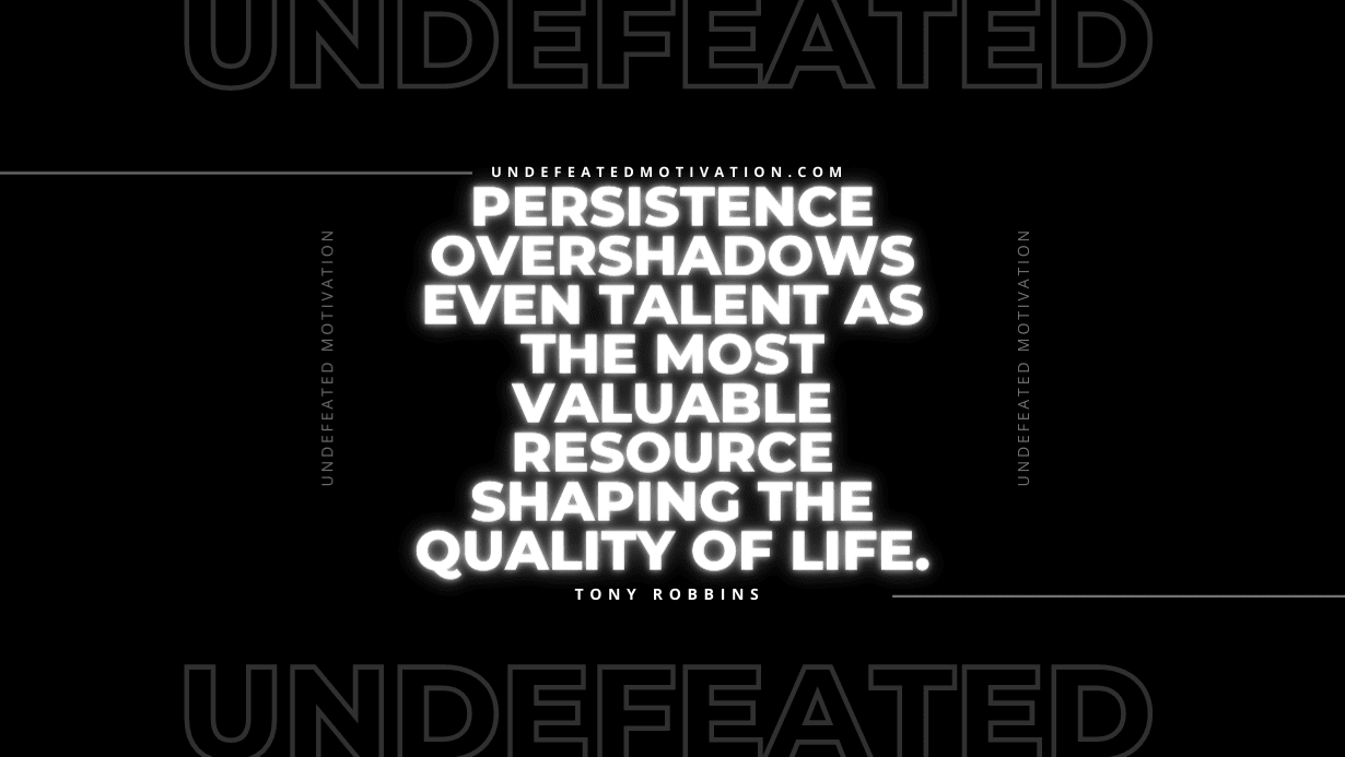 "Persistence overshadows even talent as the most valuable resource shaping the quality of life." -Tony Robbins -Undefeated Motivation