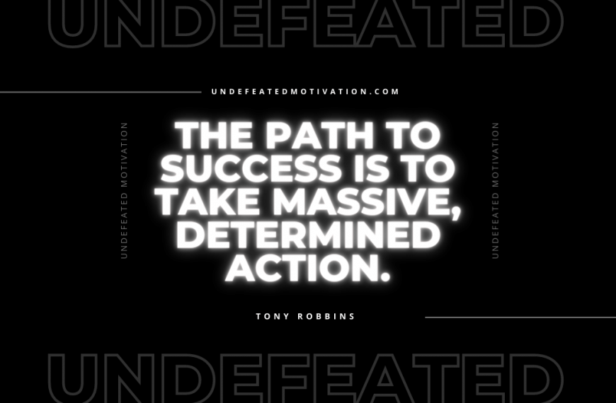 “The path to success is to take massive, determined action.” -Tony Robbins