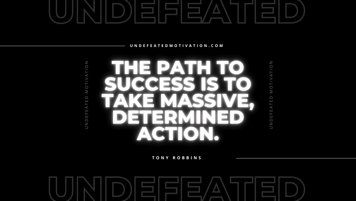 "The path to success is to take massive, determined action." -Tony Robbins -Undefeated Motivation