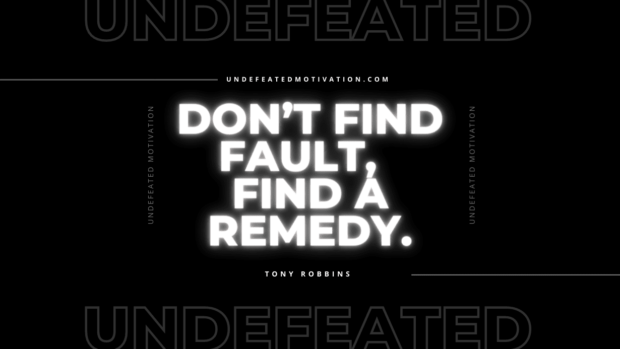 "Don’t find fault,  find a remedy." -Tony Robbins -Undefeated Motivation