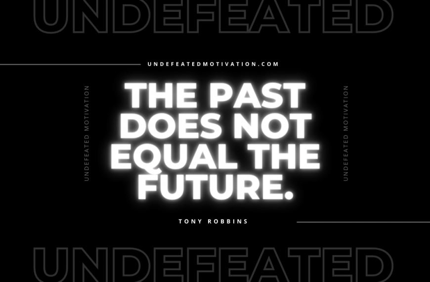 “The past does not equal the future.” -Tony Robbins