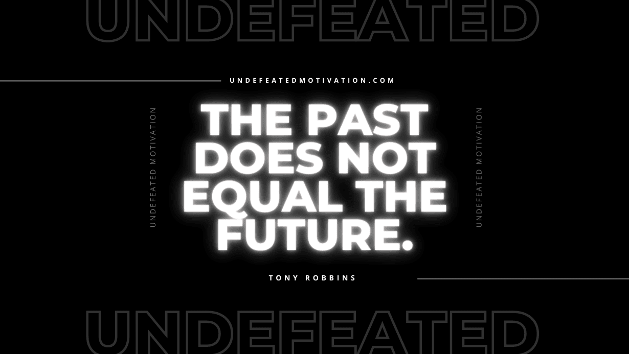 "The past does not equal the future." -Tony Robbins -Undefeated Motivation
