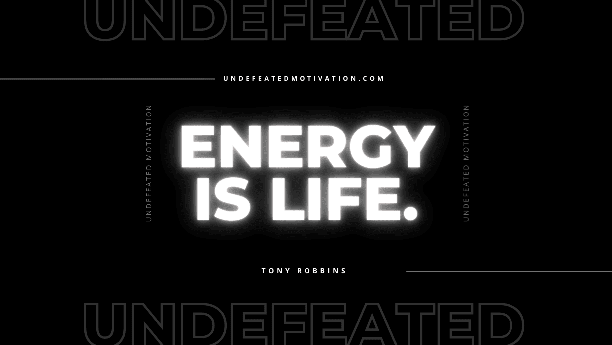 "Energy is life." -Tony Robbins -Undefeated Motivation