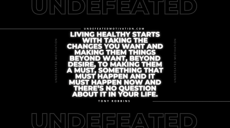 "Living healthy starts with taking the changes you want and making them things beyond want, beyond desire, to making them a must, something that must happen and it must happen now and there’s no question about it in your life." -Tony Robbins -Undefeated Motivation