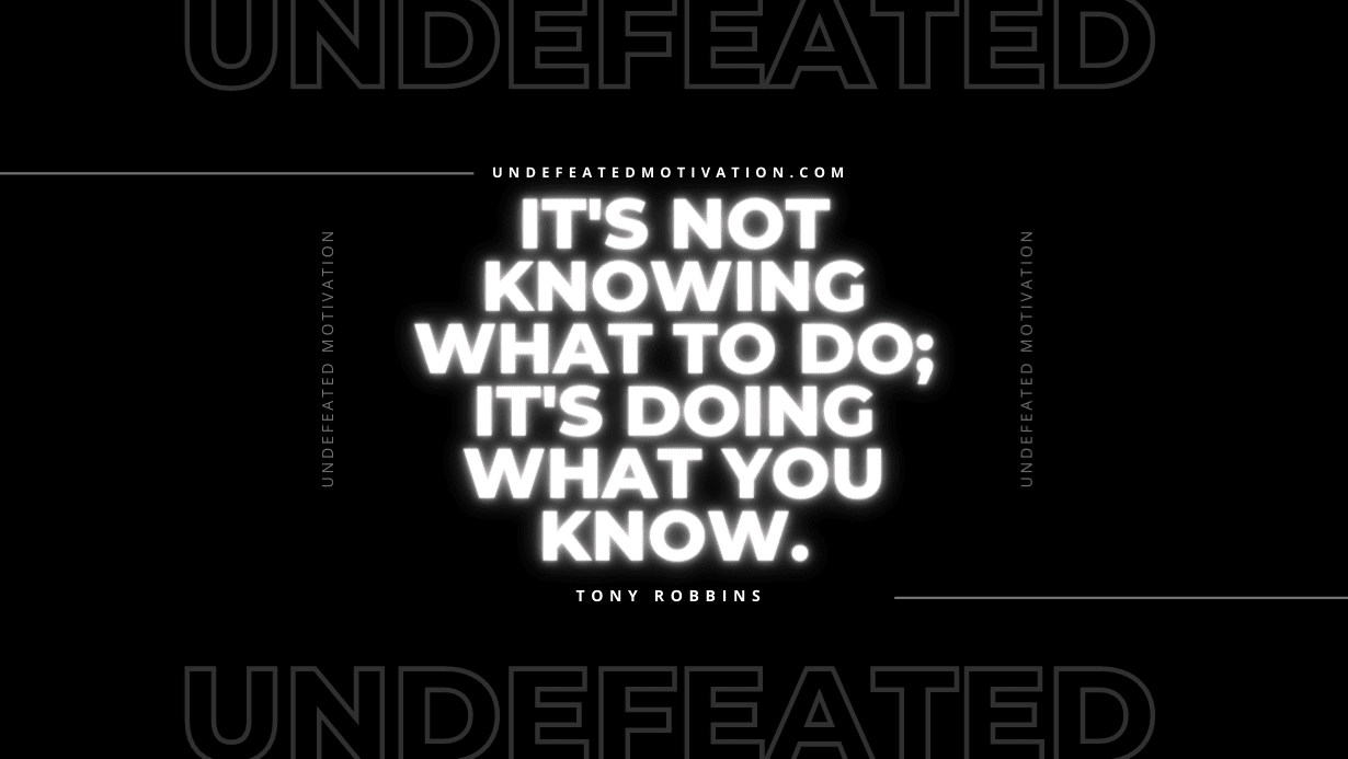 "It's not knowing what to do; it's doing what you know." -Tony Robbins -Undefeated Motivation