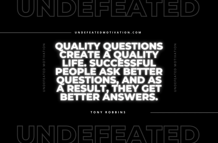 “Quality questions create a quality life. Successful people ask better questions, and as a result, they get better answers.” -Tony Robbins