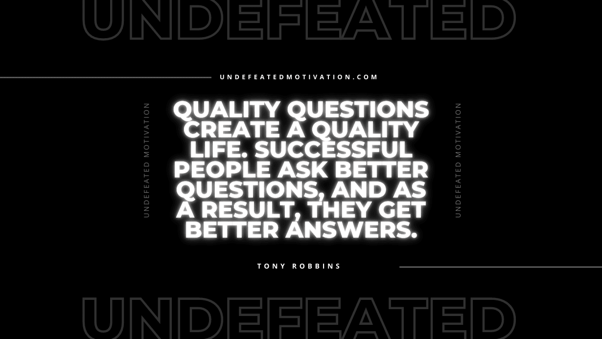 "Quality questions create a quality life. Successful people ask better questions, and as a result, they get better answers." -Tony Robbins -Undefeated Motivation