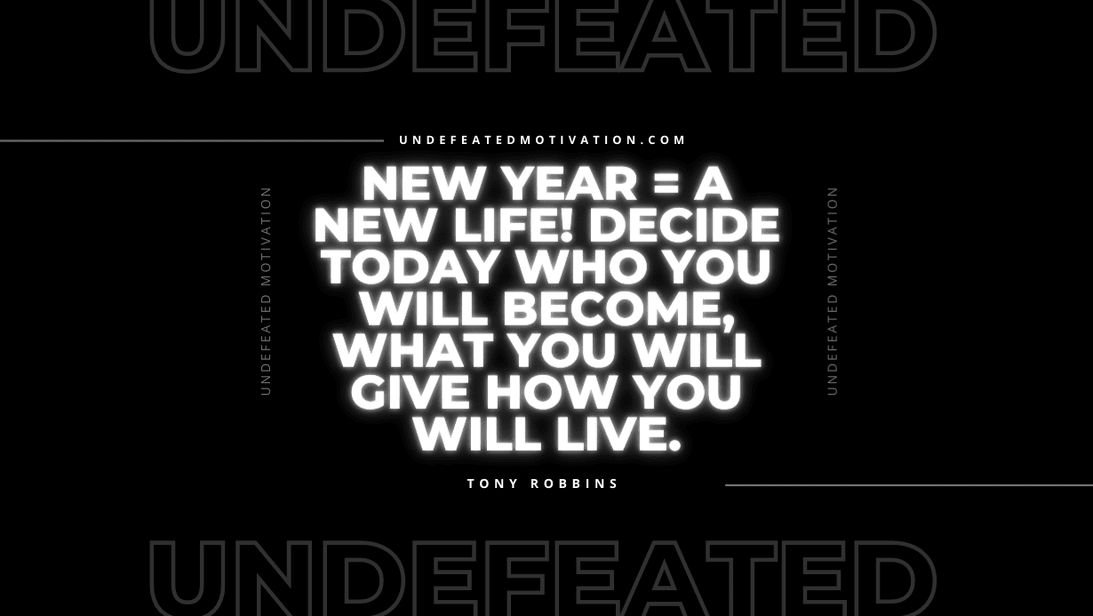"New Year = A New Life! Decide today who you will become, what you will give how you will live." -Tony Robbins -Undefeated Motivation