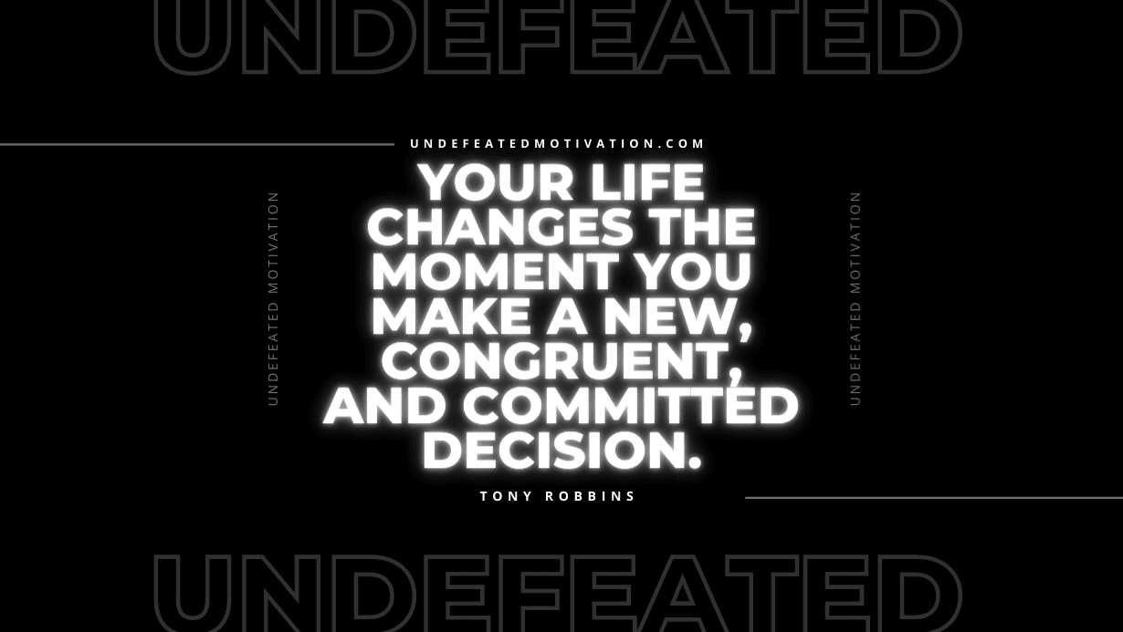 "Your life changes the moment you make a new, congruent, and committed decision." -Tony Robbins -Undefeated Motivation