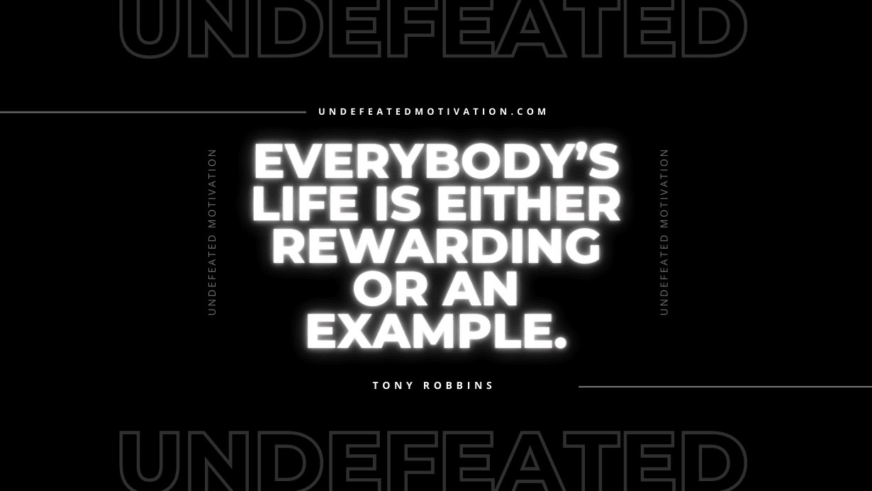 "Everybody’s life is either rewarding or an example." -Tony Robbins -Undefeated Motivation