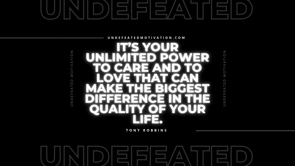 "It’s your unlimited power to care and to love that can make the biggest difference in the quality of your life." -Tony Robbins -Undefeated Motivation