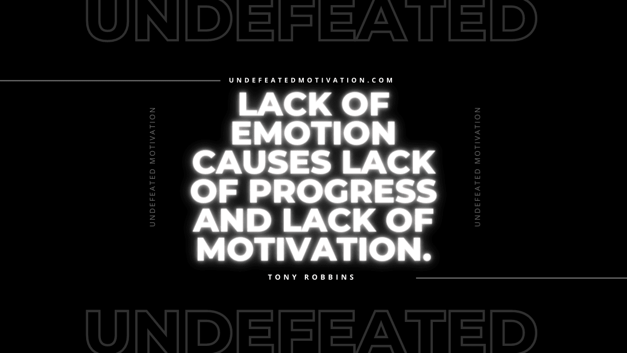 "Lack of emotion causes lack of progress and lack of motivation." -Tony Robbins -Undefeated Motivation