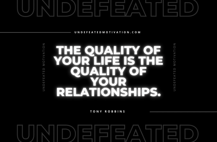 “The quality of your life is the quality of your relationships.” -Tony Robbins