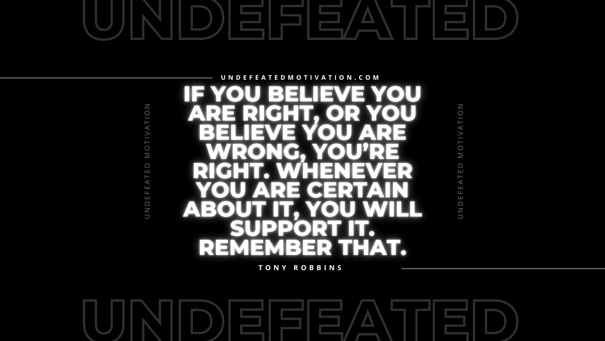"If you believe you are right, or you believe you are wrong, you’re right. Whenever you are certain about it, you will support it. Remember that." -Tony Robbins -Undefeated Motivation