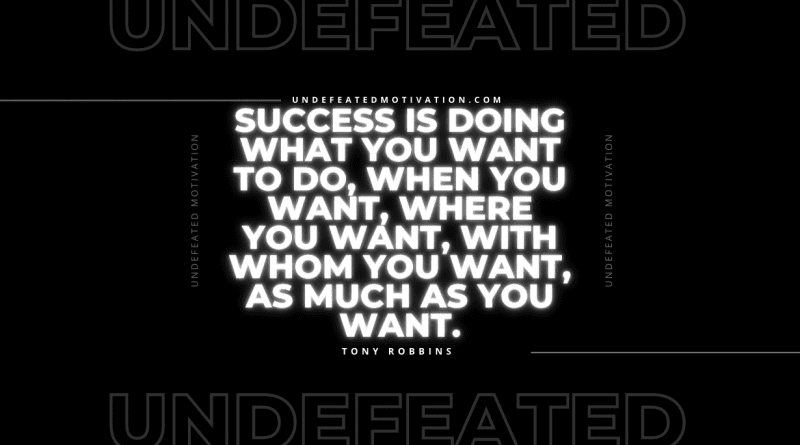 "Success is doing what you want to do, when you want, where you want, with whom you want, as much as you want." -Tony Robbins -Undefeated Motivation