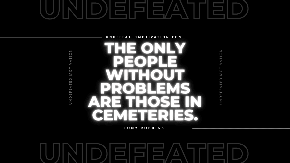 "The only people without problems are those in cemeteries." -Tony Robbins -Undefeated Motivation