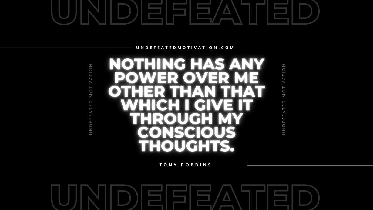 "Nothing has any power over me other than that which I give it through my conscious thoughts." -Tony Robbins -Undefeated Motivation