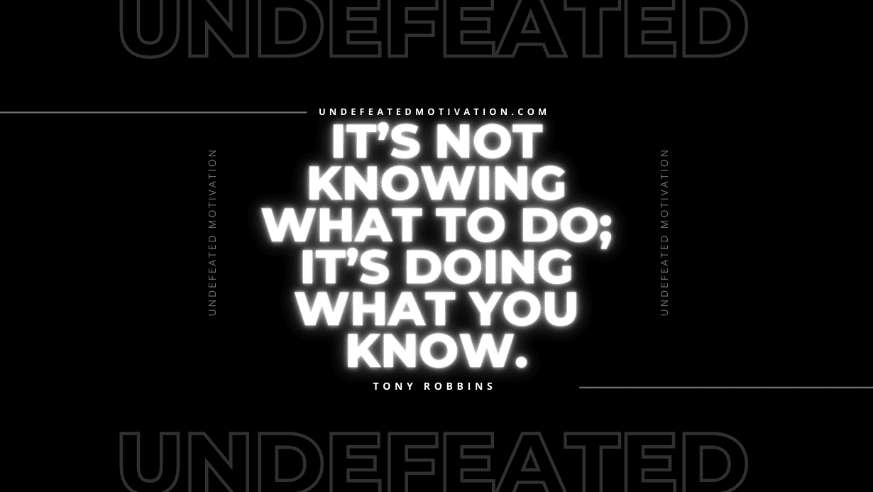 "It’s not knowing what to do; it’s doing what you know." -Tony Robbins -Undefeated Motivation