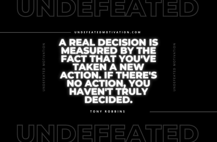 “A real decision is measured by the fact that you’ve taken a new action. If there’s no action, you haven’t truly decided.” -Tony Robbins