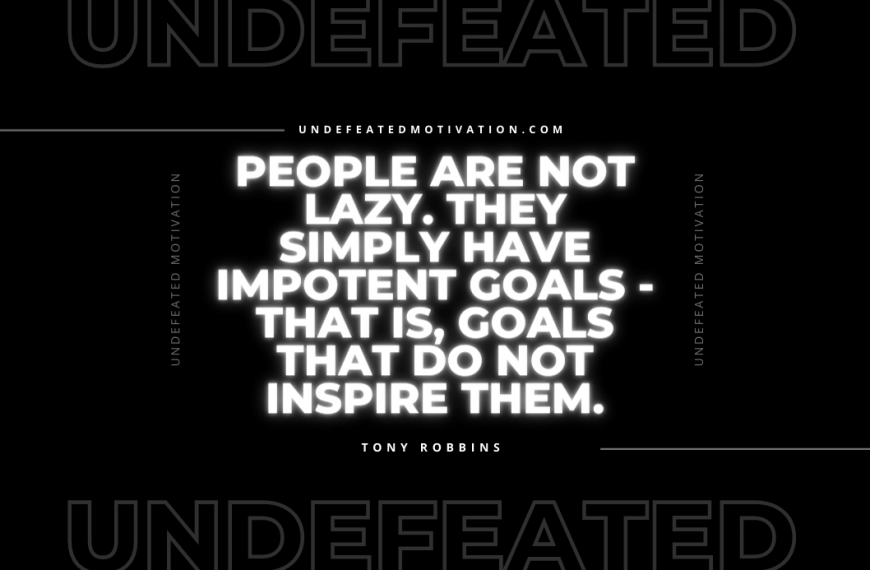 “People are not lazy. They simply have impotent goals – that is, goals that do not inspire them.” -Tony Robbins