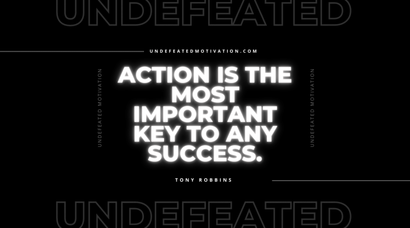 "Action is the most important key to any success." -Tony Robbins -Undefeated Motivation