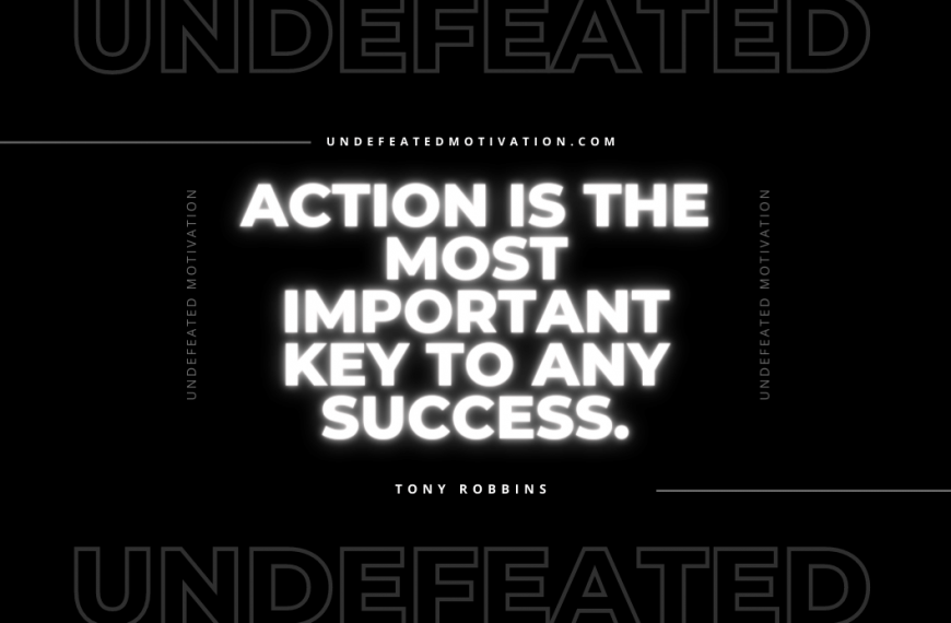 “Action is the most important key to any success.” -Tony Robbins