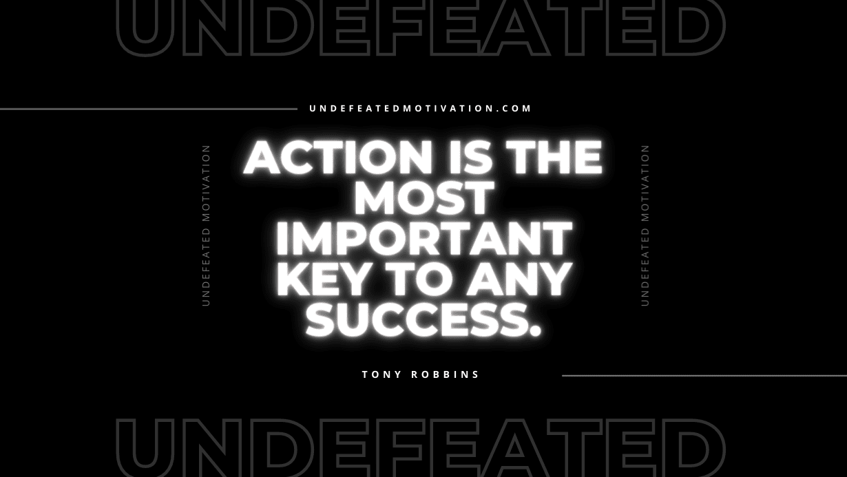 “Action is the most important key to any success.” -Tony Robbins