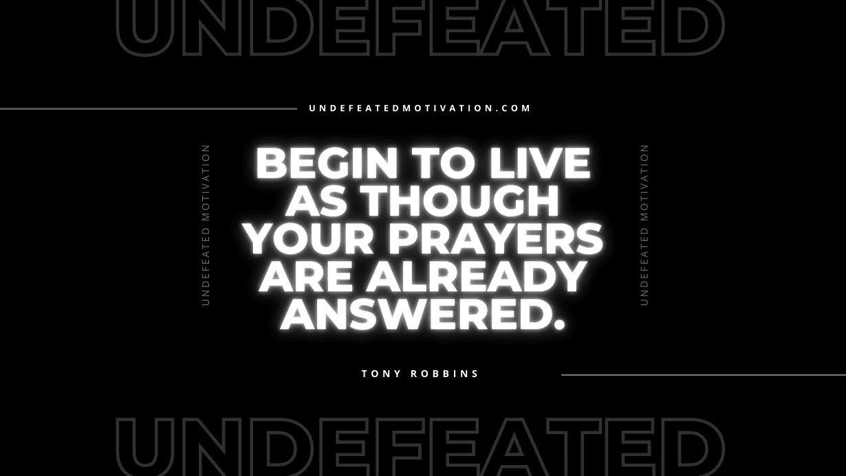 "Begin to live as though your prayers are already answered." -Tony Robbins -Undefeated Motivation