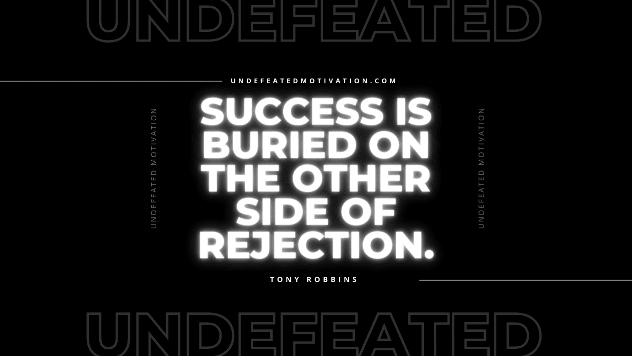 "Success is buried on the other side of rejection." -Tony Robbins -Undefeated Motivation