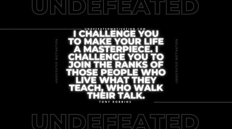 "I challenge you to make your life a masterpiece. I challenge you to join the ranks of those people who live what they teach, who walk their talk." -Tony Robbins -Undefeated Motivation