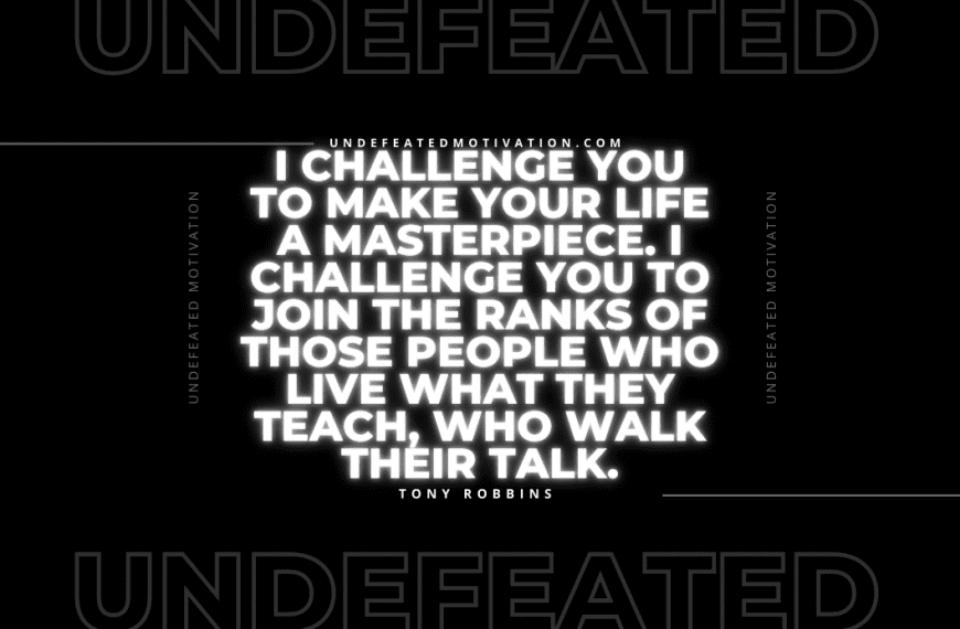 “I challenge you to make your life a masterpiece. I challenge you to join the ranks of those people who live what they teach, who walk their talk.” -Tony Robbins