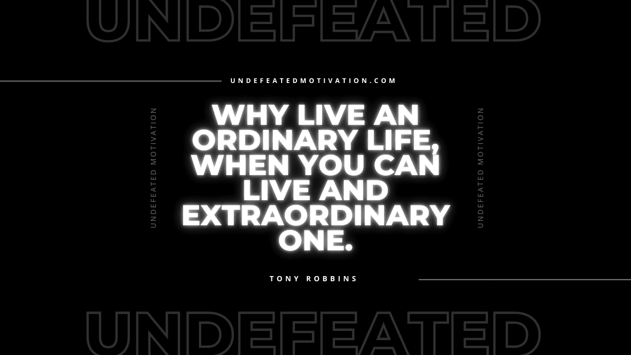 “Why live an ordinary life, when you can live and extraordinary one.” -Tony Robbins