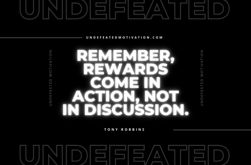 “Remember, rewards come in action, not in discussion.” -Tony Robbins