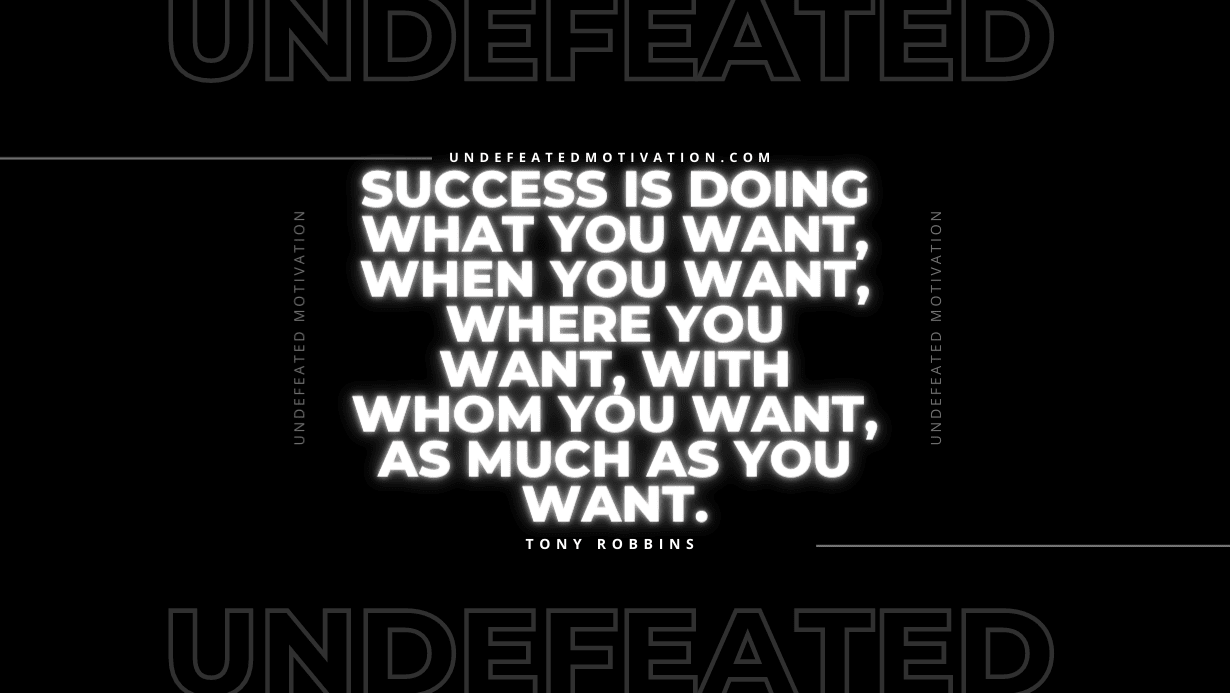 "Success is doing what you want, when you want, where you want, with whom you want, as much as you want." -Tony Robbins -Undefeated Motivation