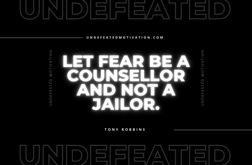 “Let fear be a counsellor and not a jailor.” -Tony Robbins