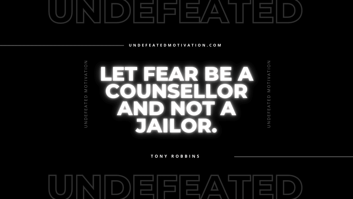 "Let fear be a counsellor and not a jailor." -Tony Robbins -Undefeated Motivation