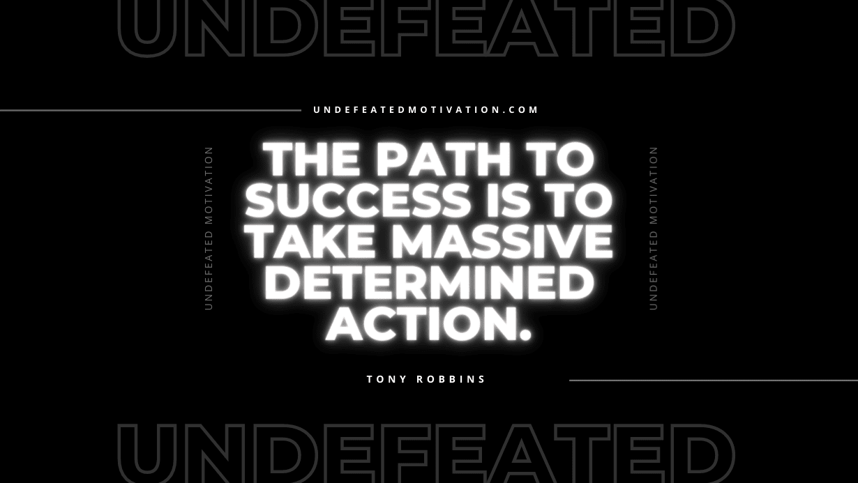 "The path to success is to take massive determined action." -Tony Robbins -Undefeated Motivation