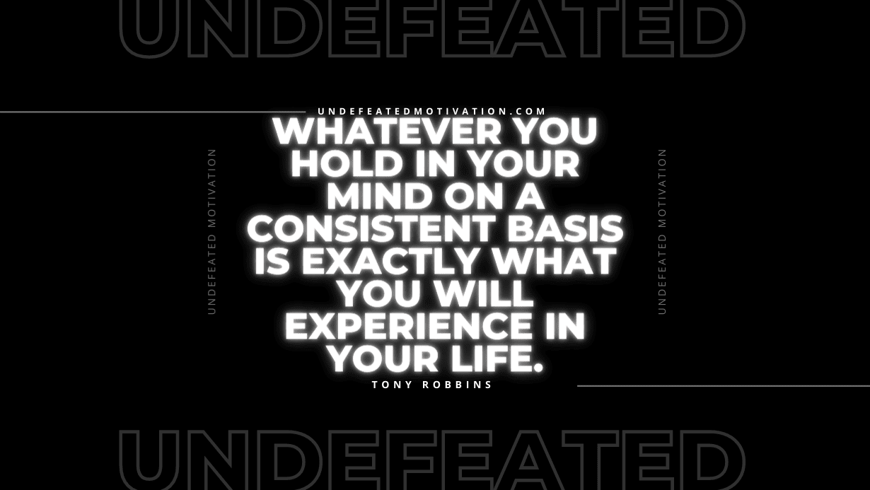"Whatever you hold in your mind on a consistent basis is exactly what you will experience in your life." -Tony Robbins -Undefeated Motivation