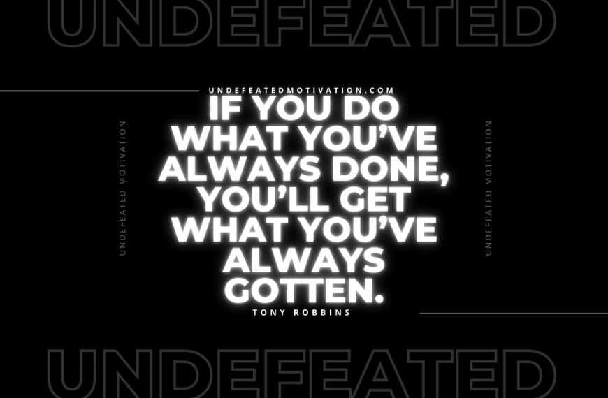“If you do what you’ve always done, you’ll get what you’ve always gotten.” -Tony Robbins