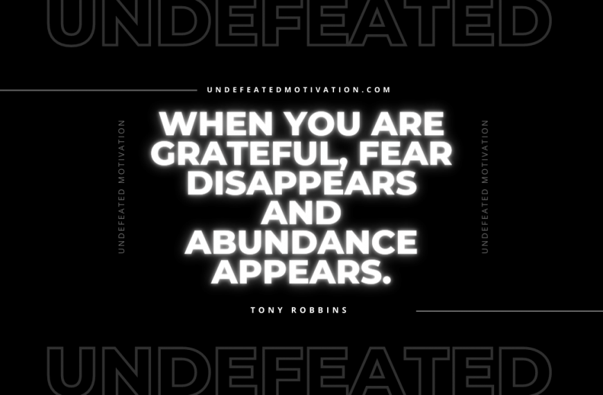 “When you are grateful, fear disappears and abundance appears.” -Tony Robbins