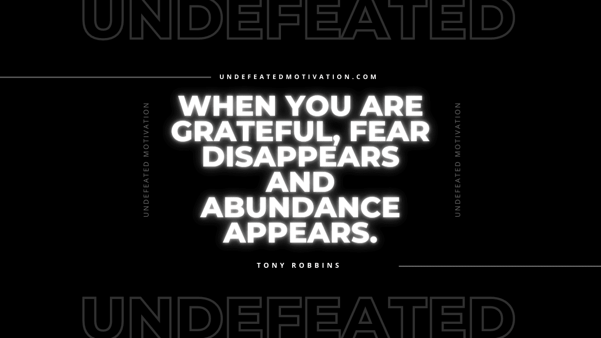 "When you are grateful, fear disappears and abundance appears." -Tony Robbins -Undefeated Motivation