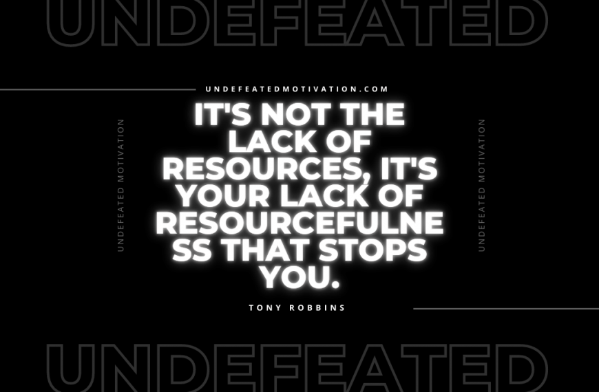 “It’s not the lack of resources, it’s your lack of resourcefulness that stops you.” -Tony Robbins