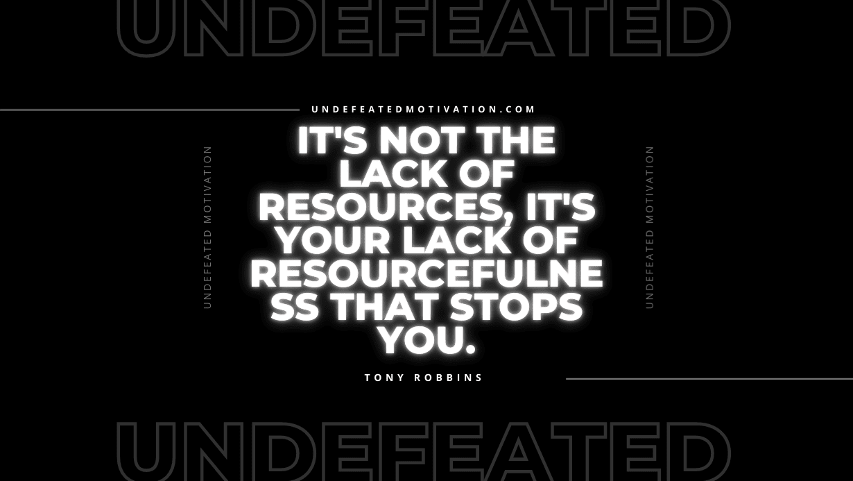 "It's not the lack of resources, it's your lack of resourcefulness that stops you." -Tony Robbins -Undefeated Motivation