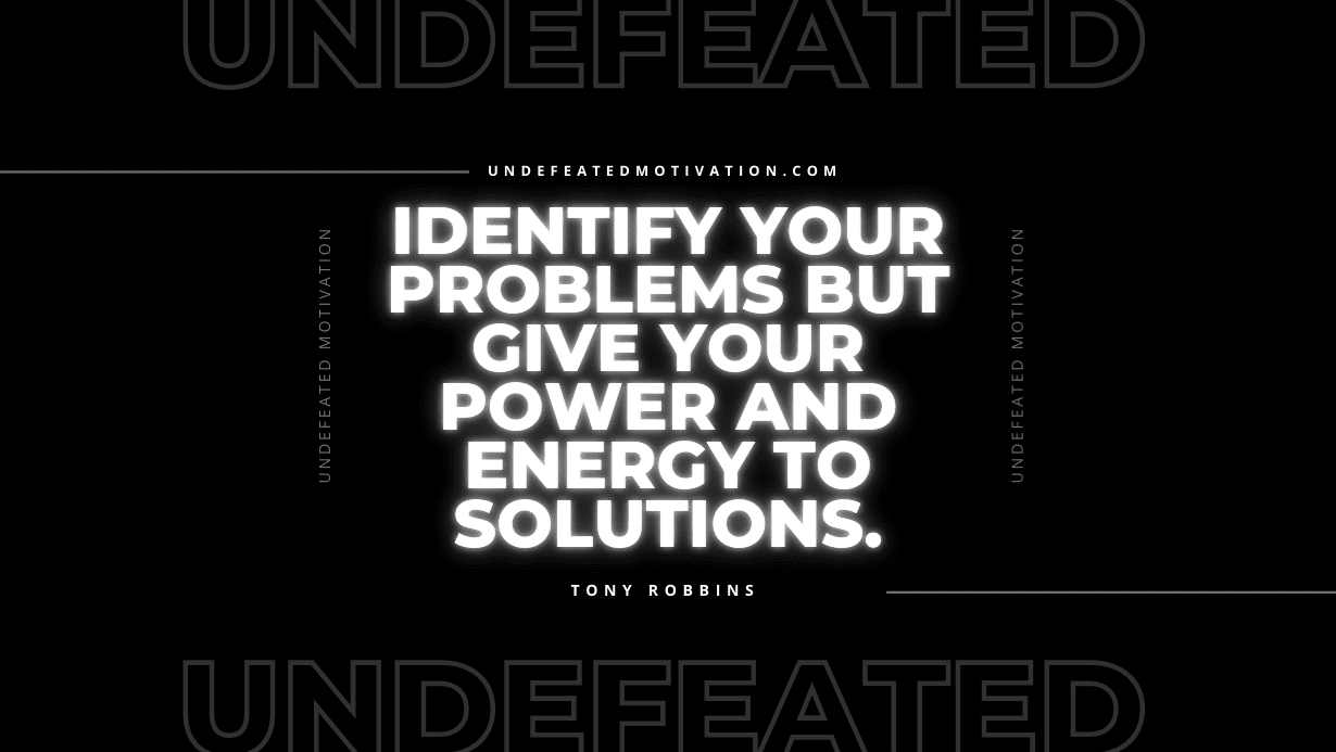 "Identify your problems but give your power and energy to solutions." -Tony Robbins -Undefeated Motivation