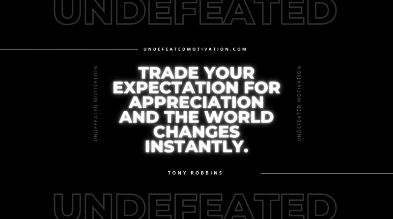 "Trade your expectation for appreciation and the world changes instantly." -Tony Robbins -Undefeated Motivation