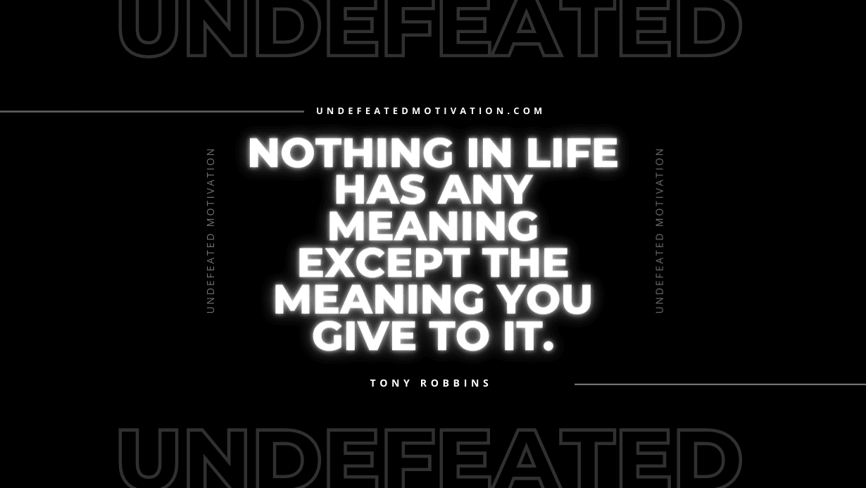 "Nothing in life has any meaning except the meaning you give to it." -Tony Robbins -Undefeated Motivation